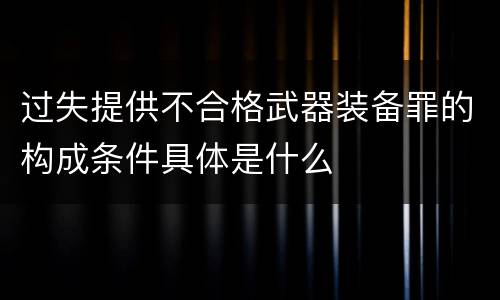 过失提供不合格武器装备罪的构成条件具体是什么