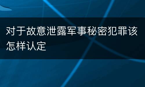 对于故意泄露军事秘密犯罪该怎样认定
