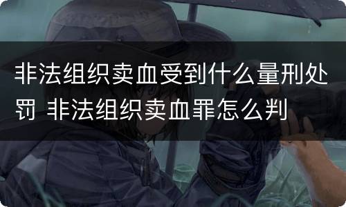 非法组织卖血受到什么量刑处罚 非法组织卖血罪怎么判
