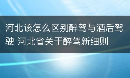 河北该怎么区别醉驾与酒后驾驶 河北省关于醉驾新细则