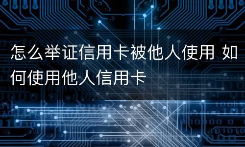 怎么举证信用卡被他人使用 如何使用他人信用卡