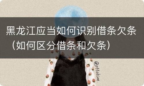 黑龙江应当如何识别借条欠条（如何区分借条和欠条）