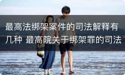 最高法绑架案件的司法解释有几种 最高院关于绑架罪的司法解释
