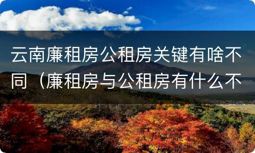 云南廉租房公租房关键有啥不同（廉租房与公租房有什么不同）