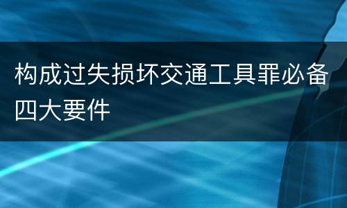 构成过失损坏交通工具罪必备四大要件
