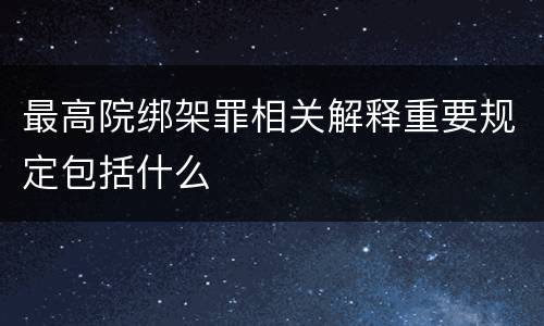 最高院绑架罪相关解释重要规定包括什么