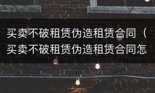 买卖不破租赁伪造租赁合同（买卖不破租赁伪造租赁合同怎么处理）