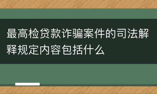 最高检贷款诈骗案件的司法解释规定内容包括什么