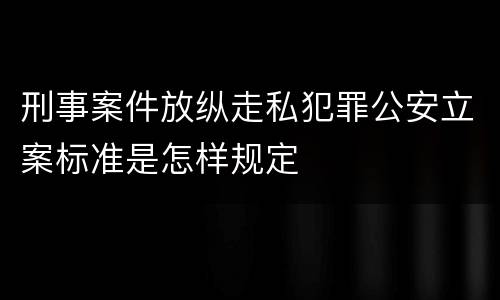 刑事案件放纵走私犯罪公安立案标准是怎样规定