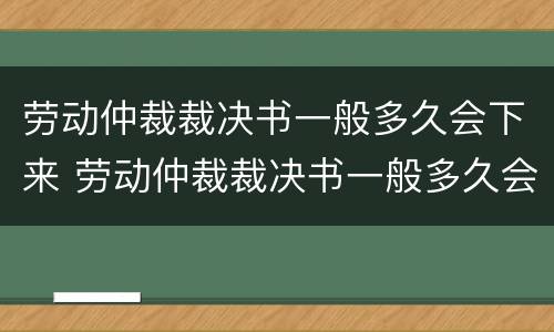 劳动仲裁裁决书一般多久会下来 劳动仲裁裁决书一般多久会下来呢