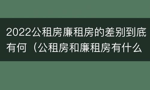 2022公租房廉租房的差别到底有何（公租房和廉租房有什么区别?2019年的）