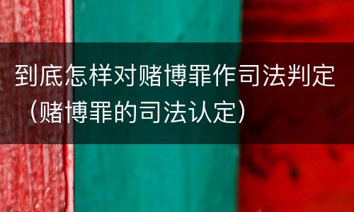 到底怎样对赌博罪作司法判定（赌博罪的司法认定）