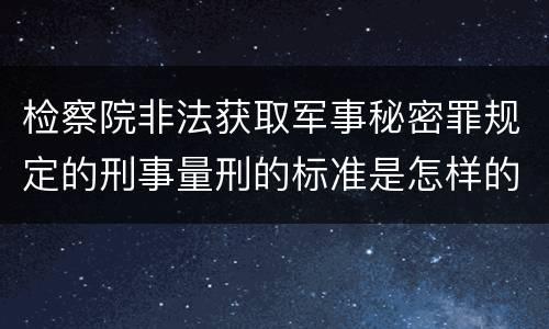 检察院非法获取军事秘密罪规定的刑事量刑的标准是怎样的
