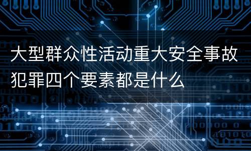 大型群众性活动重大安全事故犯罪四个要素都是什么