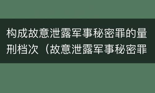 构成故意泄露军事秘密罪的量刑档次（故意泄露军事秘密罪立案标准）