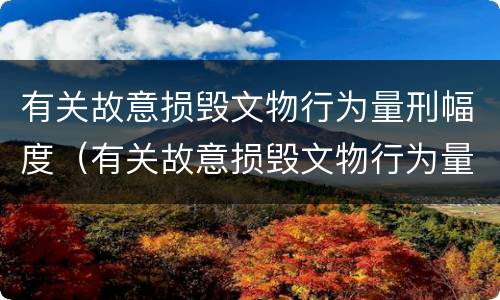 有关故意损毁文物行为量刑幅度（有关故意损毁文物行为量刑幅度的规定）