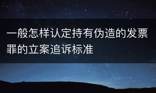 一般怎样认定持有伪造的发票罪的立案追诉标准