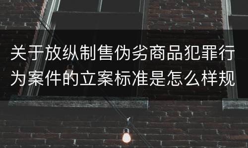 关于放纵制售伪劣商品犯罪行为案件的立案标准是怎么样规定