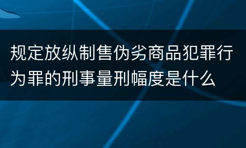 规定放纵制售伪劣商品犯罪行为罪的刑事量刑幅度是什么