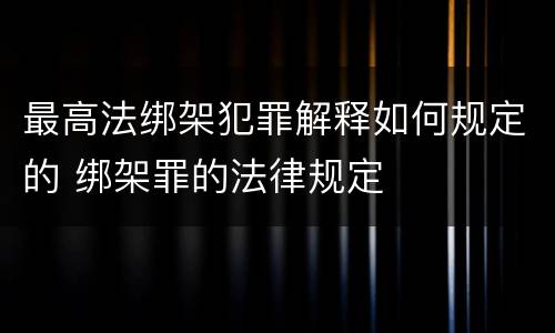 最高法绑架犯罪解释如何规定的 绑架罪的法律规定