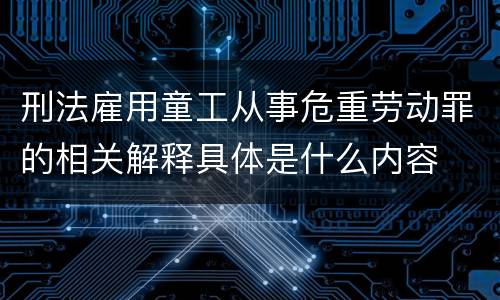 刑法雇用童工从事危重劳动罪的相关解释具体是什么内容