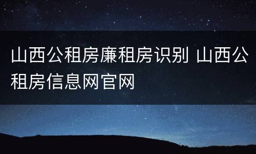 山西公租房廉租房识别 山西公租房信息网官网