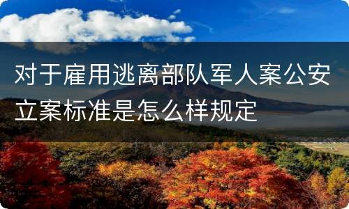 对于雇用逃离部队军人案公安立案标准是怎么样规定