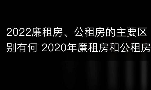 2022廉租房、公租房的主要区别有何 2020年廉租房和公租房的区别