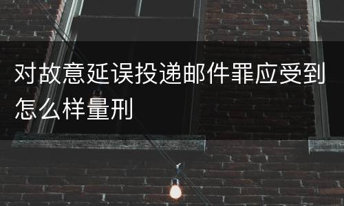 对故意延误投递邮件罪应受到怎么样量刑