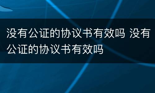 没有公证的协议书有效吗 没有公证的协议书有效吗