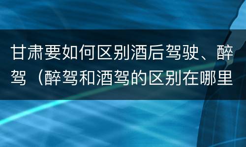 甘肃要如何区别酒后驾驶、醉驾（醉驾和酒驾的区别在哪里）