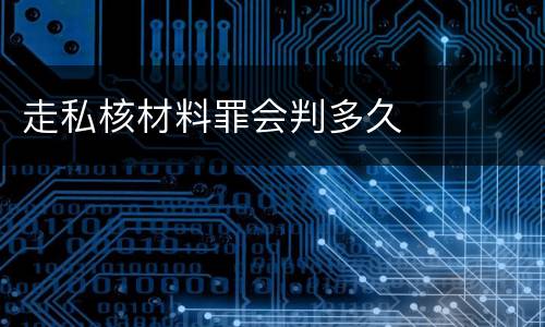 走私核材料罪会判多久