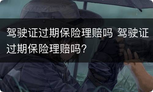 驾驶证过期保险理赔吗 驾驶证过期保险理赔吗?