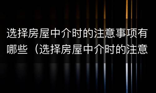 选择房屋中介时的注意事项有哪些（选择房屋中介时的注意事项有哪些问题）