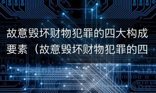 故意毁坏财物犯罪的四大构成要素（故意毁坏财物犯罪的四大构成要素包括）