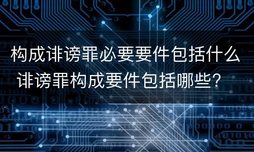 构成诽谤罪必要要件包括什么 诽谤罪构成要件包括哪些?