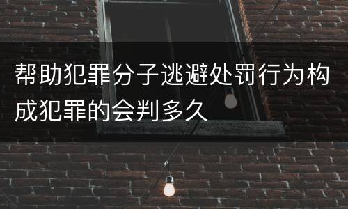 帮助犯罪分子逃避处罚行为构成犯罪的会判多久