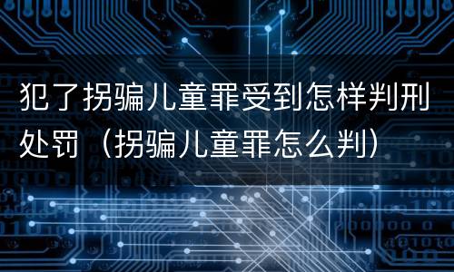 犯了拐骗儿童罪受到怎样判刑处罚（拐骗儿童罪怎么判）