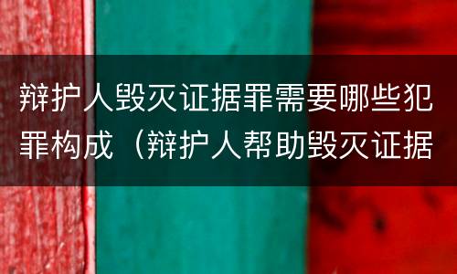 辩护人毁灭证据罪需要哪些犯罪构成（辩护人帮助毁灭证据罪）