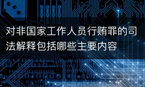 对非国家工作人员行贿罪的司法解释包括哪些主要内容