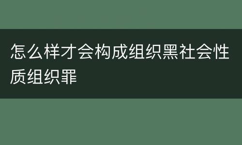 怎么样才会构成组织黑社会性质组织罪