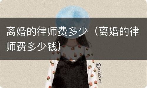 离婚的律师费多少（离婚的律师费多少钱）