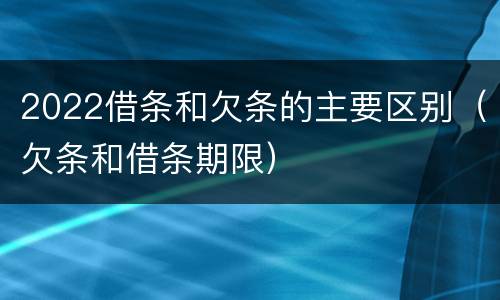 2022借条和欠条的主要区别（欠条和借条期限）