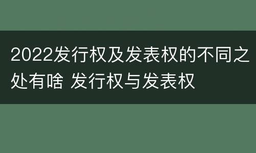 2022发行权及发表权的不同之处有啥 发行权与发表权