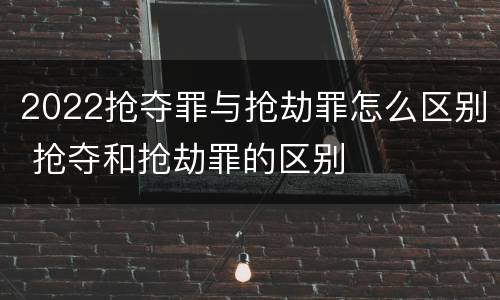 2022抢夺罪与抢劫罪怎么区别 抢夺和抢劫罪的区别
