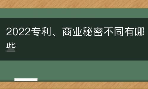 2022专利、商业秘密不同有哪些