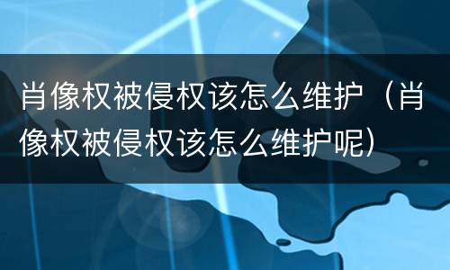 肖像权被侵权该怎么维护（肖像权被侵权该怎么维护呢）