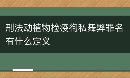 刑法动植物检疫徇私舞弊罪名有什么定义