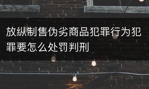放纵制售伪劣商品犯罪行为犯罪要怎么处罚判刑
