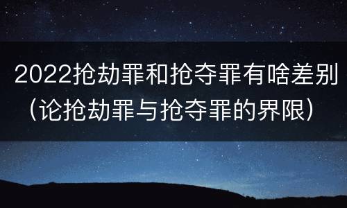 2022抢劫罪和抢夺罪有啥差别（论抢劫罪与抢夺罪的界限）